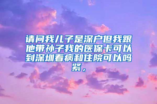 请问我儿子是深户但我跟他带孙子我的医保卡可以到深圳看病和住院可以吗紧，