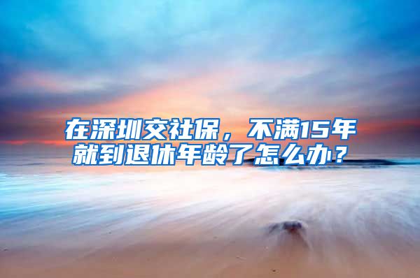 在深圳交社保，不满15年就到退休年龄了怎么办？