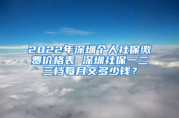 2022年深圳个人社保缴费价格表 深圳社保一二三档每月交多少钱？