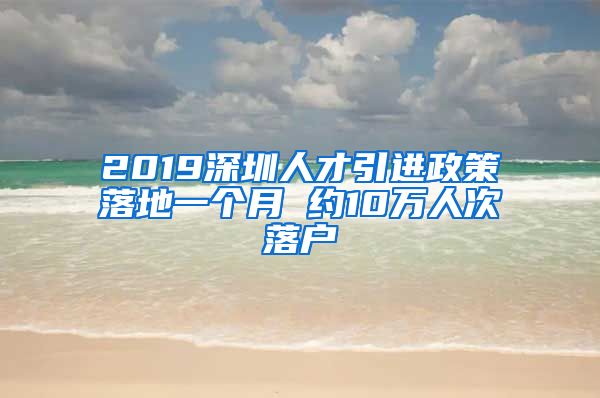 2019深圳人才引进政策落地一个月 约10万人次落户