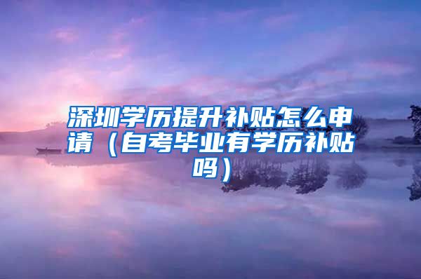 深圳学历提升补贴怎么申请（自考毕业有学历补贴吗）