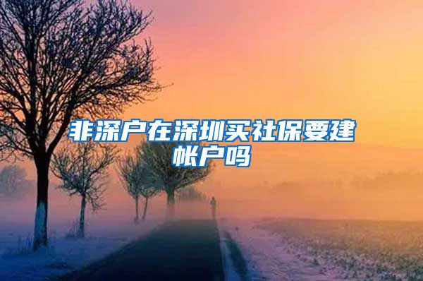 非深户在深圳买社保要建帐户吗