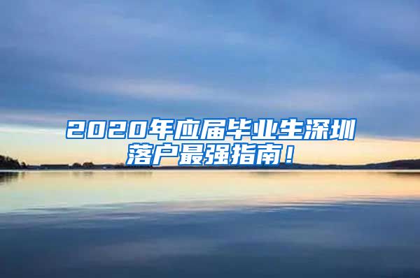 2020年应届毕业生深圳落户最强指南！