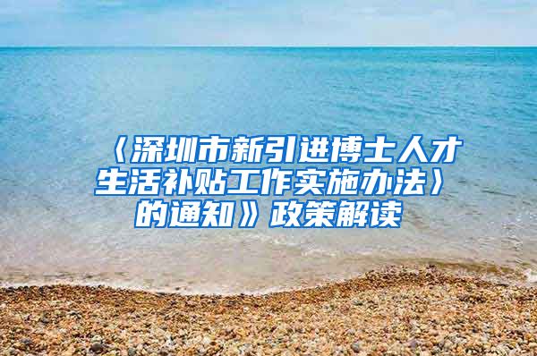 〈深圳市新引进博士人才生活补贴工作实施办法〉的通知》政策解读