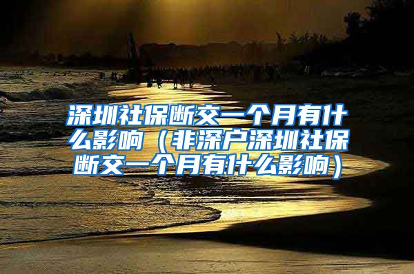 深圳社保断交一个月有什么影响（非深户深圳社保断交一个月有什么影响）