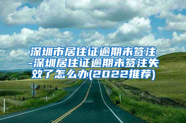 深圳市居住证逾期未签注-深圳居住证逾期未签注失效了怎么办(2022推荐)