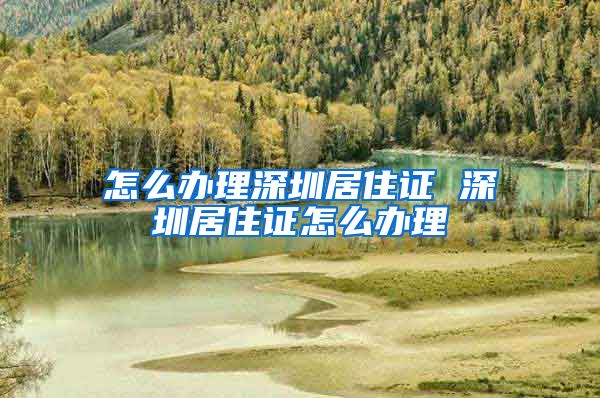 怎么办理深圳居住证 深圳居住证怎么办理