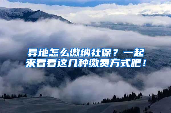 异地怎么缴纳社保？一起来看看这几种缴费方式吧！