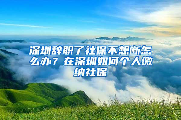 深圳辞职了社保不想断怎么办？在深圳如何个人缴纳社保