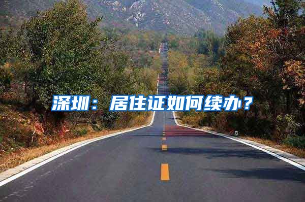 深圳：居住证如何续办？