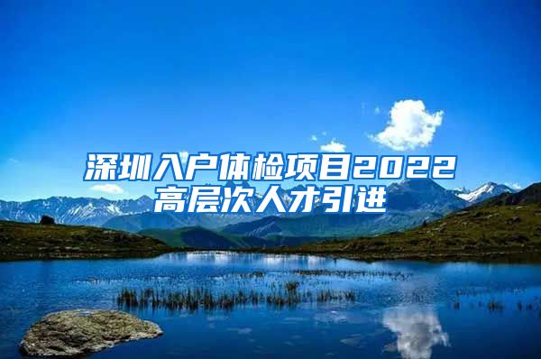 深圳入户体检项目2022高层次人才引进