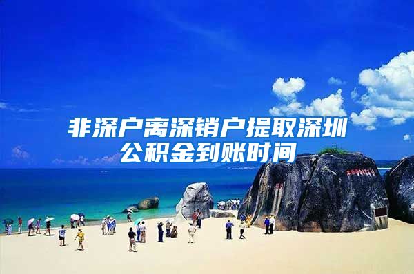 非深户离深销户提取深圳公积金到账时间