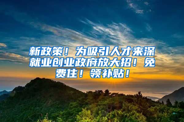 新政策！为吸引人才来深就业创业政府放大招！免费住！领补贴！