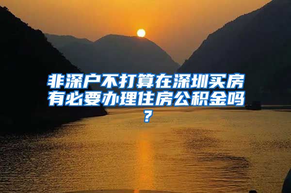 非深户不打算在深圳买房有必要办理住房公积金吗？