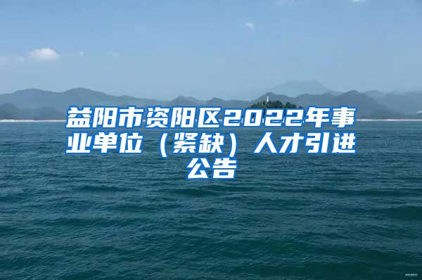 益阳市资阳区2022年事业单位（紧缺）人才引进公告