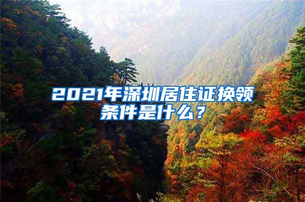 2021年深圳居住证换领条件是什么？