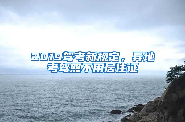 2019驾考新规定，异地考驾照不用居住证