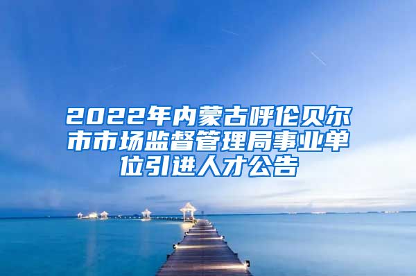 2022年内蒙古呼伦贝尔市市场监督管理局事业单位引进人才公告