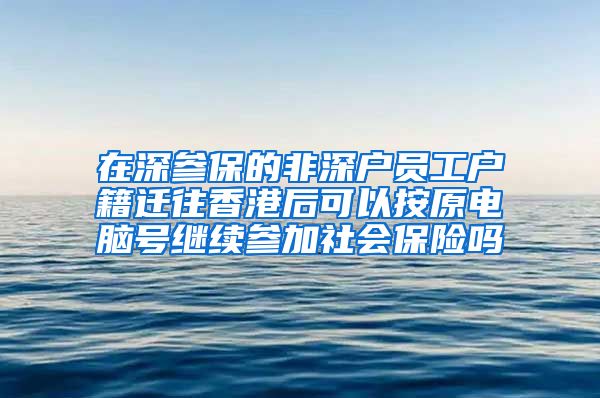 在深参保的非深户员工户籍迁往香港后可以按原电脑号继续参加社会保险吗