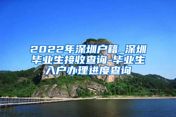 2022年深圳户籍_深圳毕业生接收查询-毕业生入户办理进度查询