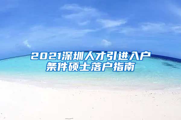 2021深圳人才引进入户条件硕士落户指南