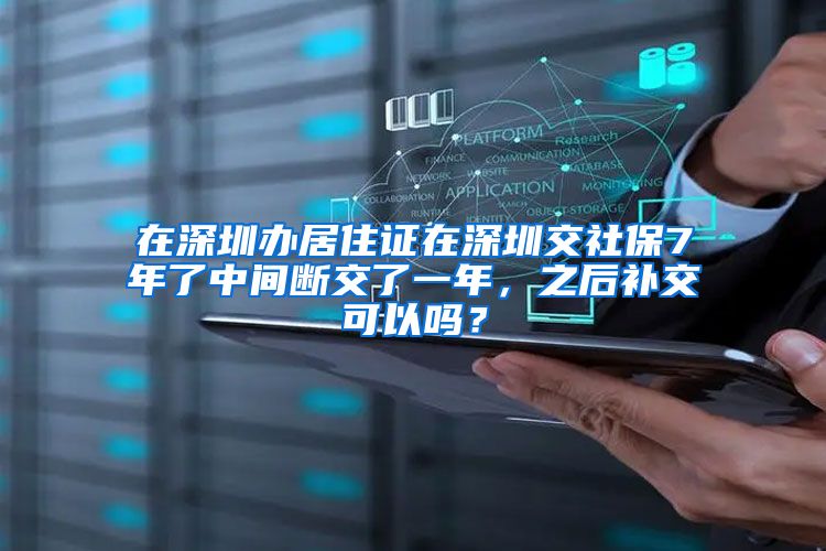 在深圳办居住证在深圳交社保7年了中间断交了一年，之后补交可以吗？