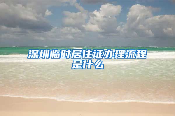 深圳临时居住证办理流程是什么