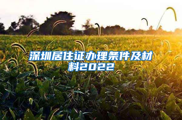 深圳居住证办理条件及材料2022