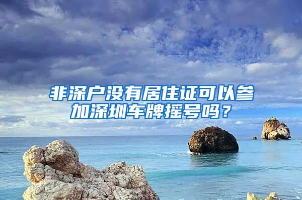 非深户没有居住证可以参加深圳车牌摇号吗？