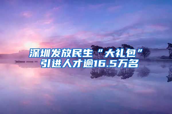 深圳发放民生“大礼包” 引进人才逾16.5万名