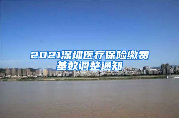 2021深圳医疗保险缴费基数调整通知