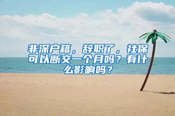 非深户籍，辞职了，社保可以断交一个月吗？有什么影响吗？