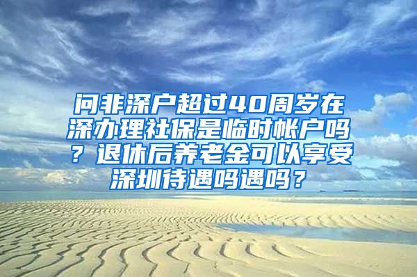 问非深户超过40周岁在深办理社保是临时帐户吗？退休后养老金可以享受深圳待遇吗遇吗？