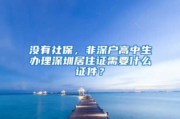 没有社保，非深户高中生办理深圳居住证需要什么证件？