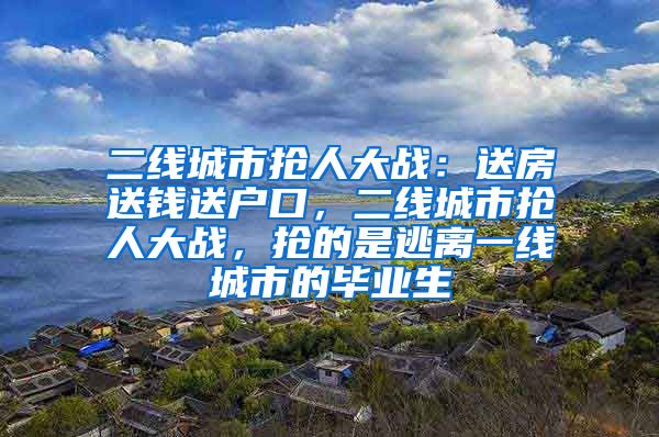 二线城市抢人大战：送房送钱送户口，二线城市抢人大战，抢的是逃离一线城市的毕业生