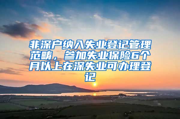 非深户纳入失业登记管理范畴，参加失业保险6个月以上在深失业可办理登记