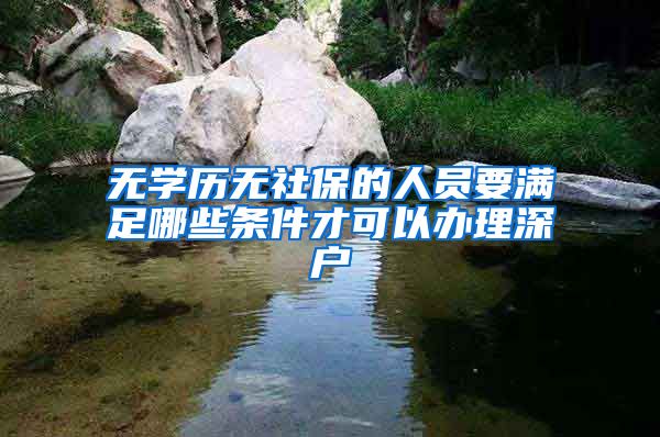 无学历无社保的人员要满足哪些条件才可以办理深户