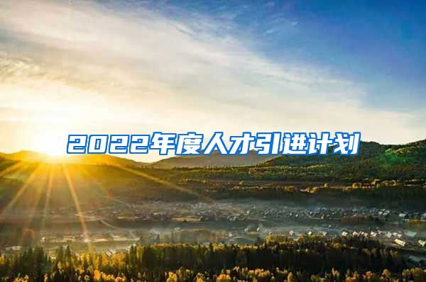 2022年度人才引进计划