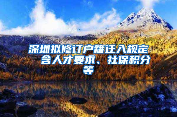 深圳拟修订户籍迁入规定  含人才要求、社保积分等