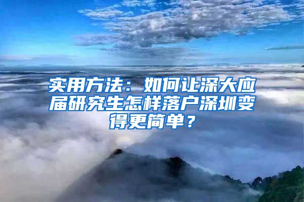 实用方法：如何让深大应届研究生怎样落户深圳变得更简单？