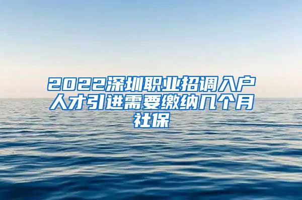 2022深圳职业招调入户人才引进需要缴纳几个月社保