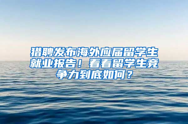 猎聘发布海外应届留学生就业报告！看看留学生竞争力到底如何？