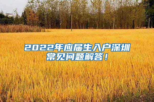 2022年应届生入户深圳常见问题解答！