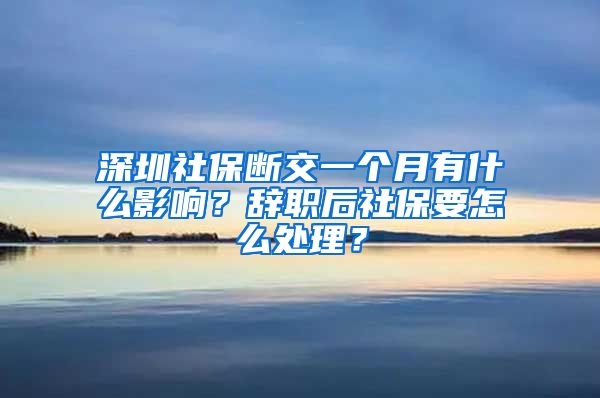 深圳社保断交一个月有什么影响？辞职后社保要怎么处理？