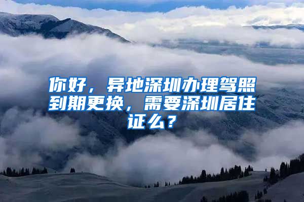 你好，异地深圳办理驾照到期更换，需要深圳居住证么？