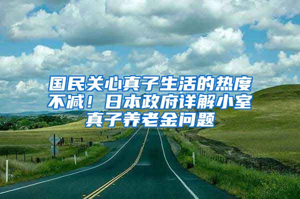 国民关心真子生活的热度不减！日本政府详解小室真子养老金问题