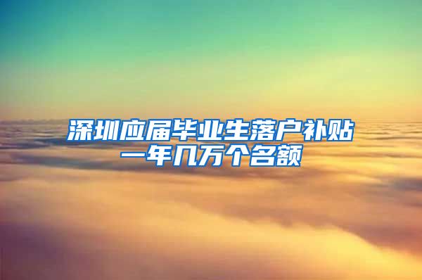 深圳应届毕业生落户补贴一年几万个名额