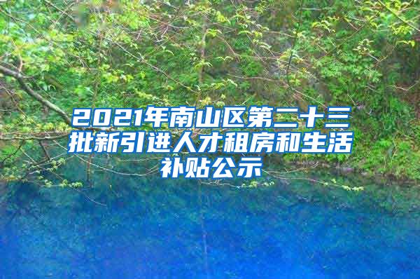 2021年南山区第二十三批新引进人才租房和生活补贴公示