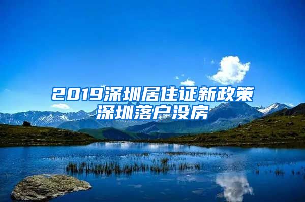 2019深圳居住证新政策深圳落户没房