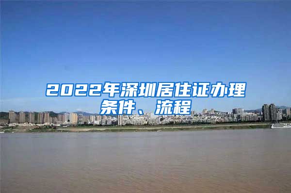 2022年深圳居住证办理条件、流程